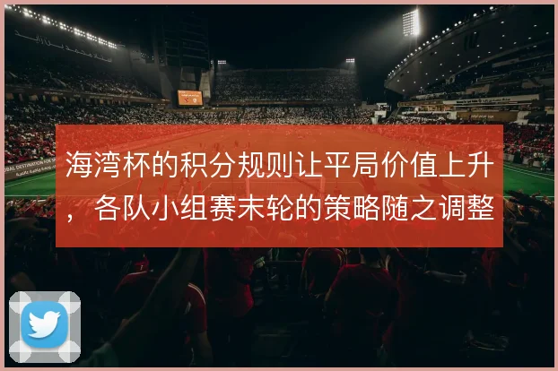 海湾杯的积分规则让平局价值上升，各队小组赛末轮的策略随之调整