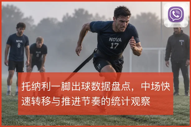 托纳利一脚出球数据盘点，中场快速转移与推进节奏的统计观察