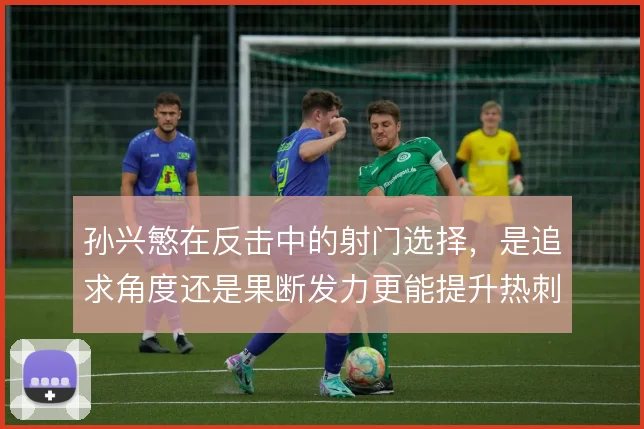 孙兴慜在反击中的射门选择，是追求角度还是果断发力更能提升热刺转化率