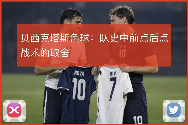 贝西克塔斯角球：队史中前点后点战术的取舍