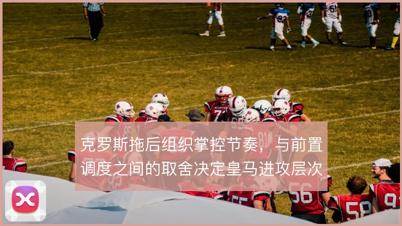 克罗斯拖后组织掌控节奏，与前置调度之间的取舍决定皇马进攻层次