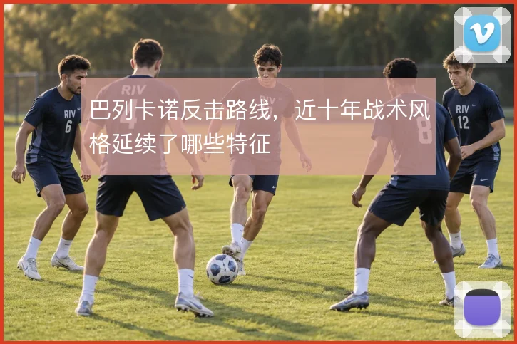 巴列卡诺反击路线，近十年战术风格延续了哪些特征
