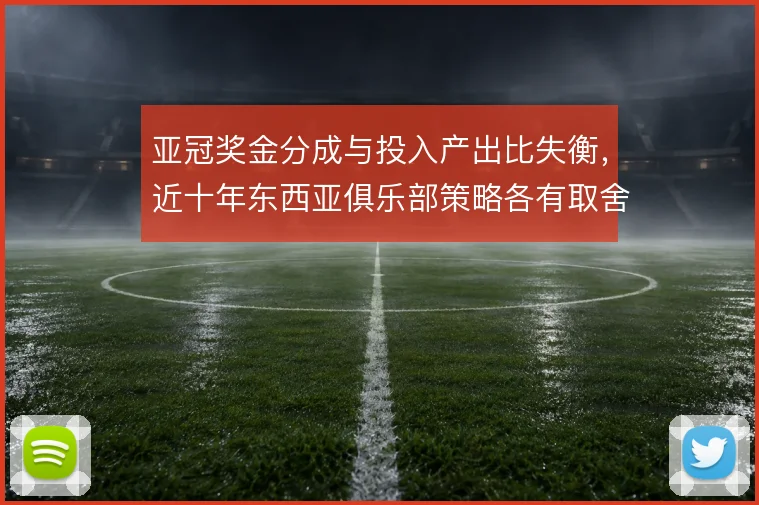 亚冠奖金分成与投入产出比失衡,近十年东西亚俱乐部策略各有取舍