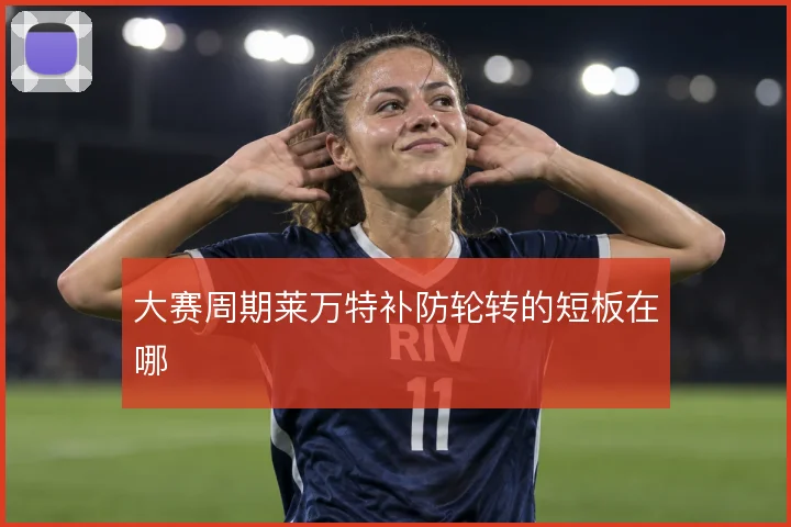 大赛周期莱万特补防轮转的短板在哪