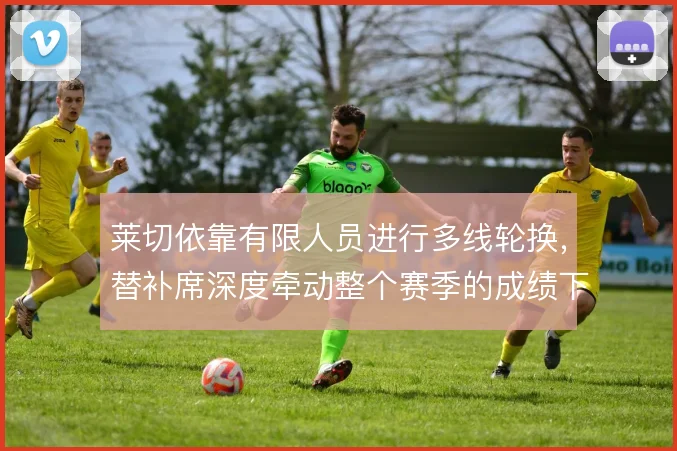 莱切依靠有限人员进行多线轮换，替补席深度牵动整个赛季的成绩下限