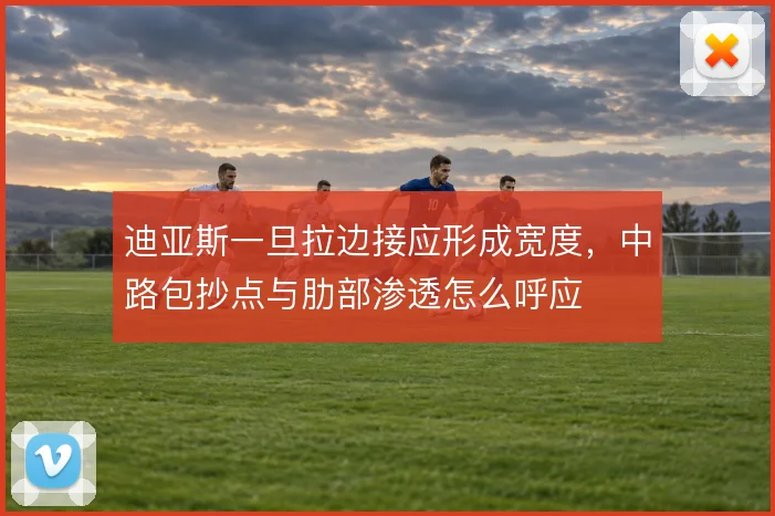 迪亚斯一旦拉边接应形成宽度，中路包抄点与肋部渗透怎么呼应