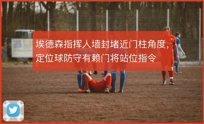 埃德森指挥人墙封堵近门柱角度，定位球防守有赖门将站位指令
