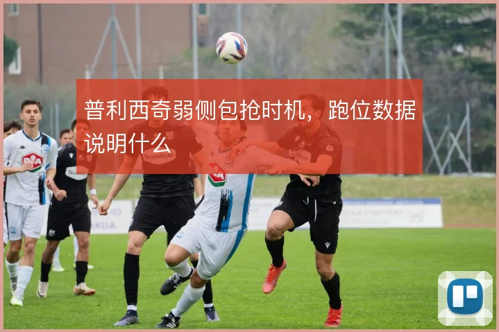 普利西奇弱侧包抢时机，跑位数据说明什么