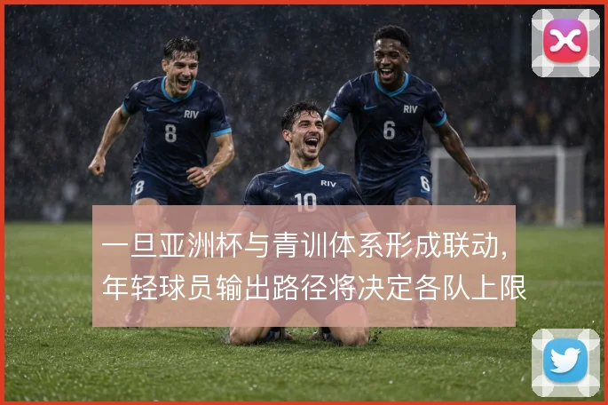 一旦亚洲杯与青训体系形成联动，年轻球员输出路径将决定各队上限