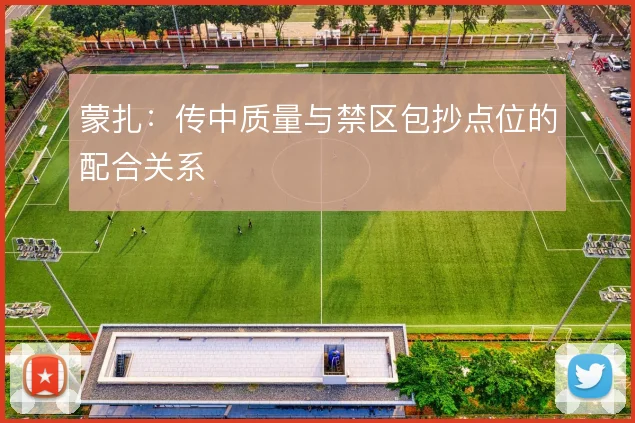 蒙扎:传中质量与禁区包抄点位的配合关系