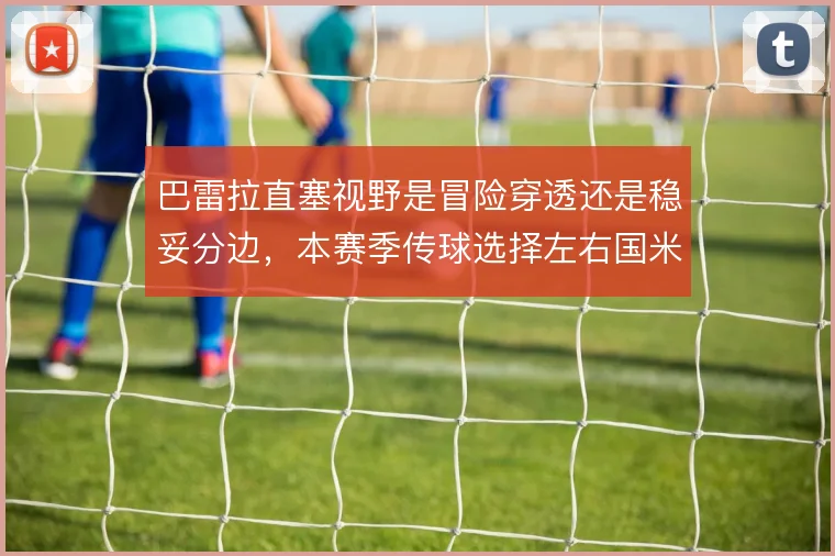 巴雷拉直塞视野是冒险穿透还是稳妥分边，本赛季传球选择左右国米进攻层次