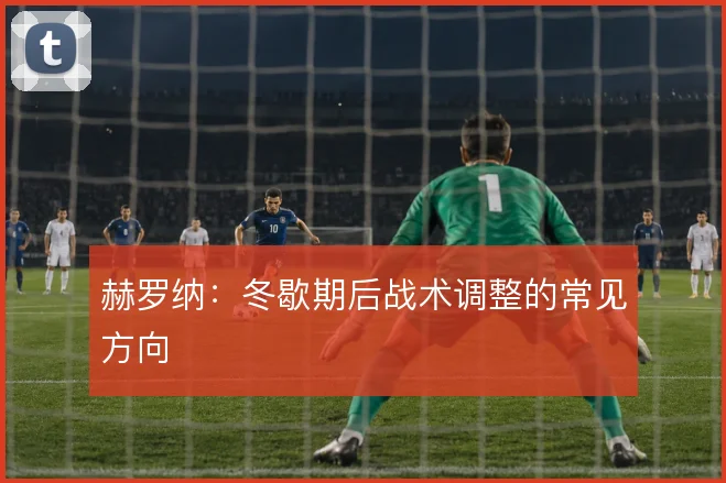 赫罗纳：冬歇期后战术调整的常见方向