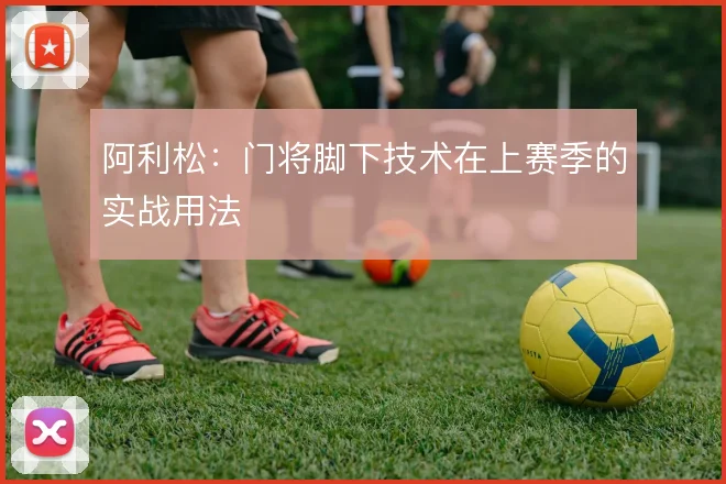 阿利松：门将脚下技术在上赛季的实战用法