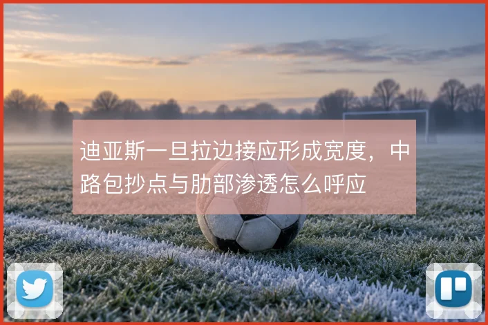 迪亚斯一旦拉边接应形成宽度，中路包抄点与肋部渗透怎么呼应