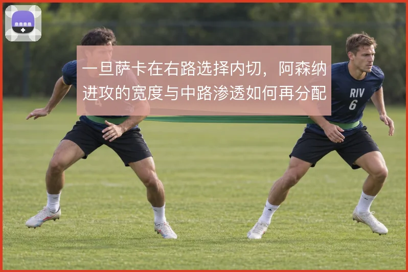 一旦萨卡在右路选择内切，阿森纳进攻的宽度与中路渗透如何再分配