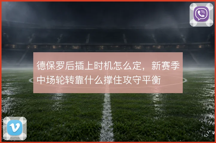 德保罗后插上时机怎么定，新赛季中场轮转靠什么撑住攻守平衡
