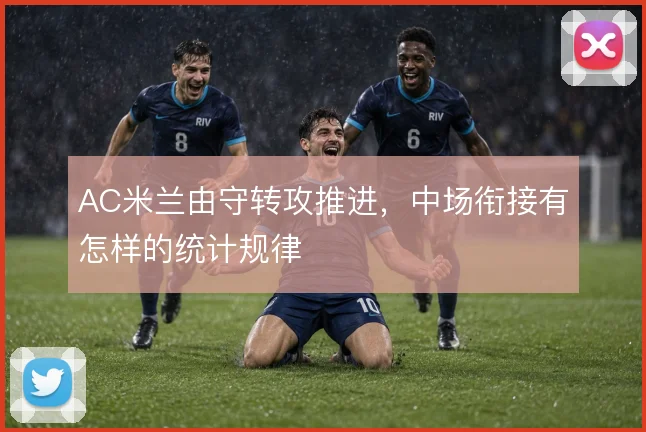 AC米兰由守转攻推进，中场衔接有怎样的统计规律