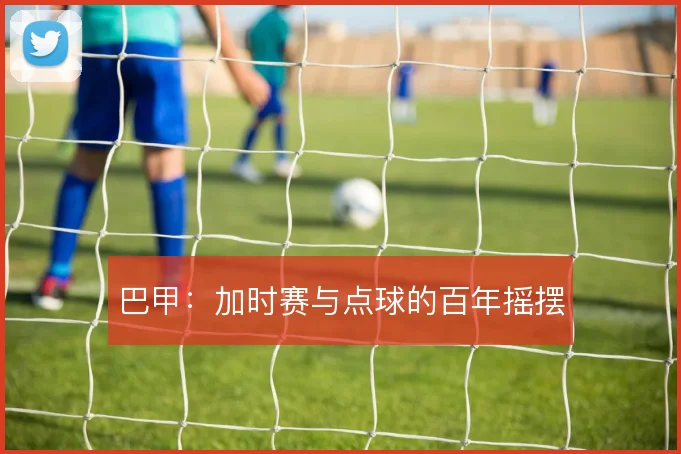 巴甲:加时赛与点球的百年摇摆