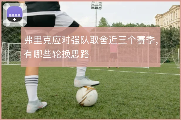 弗里克应对强队取舍近三个赛季，有哪些轮换思路