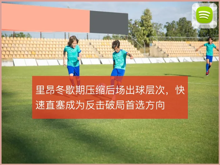 里昂冬歇期压缩后场出球层次，快速直塞成为反击破局首选方向