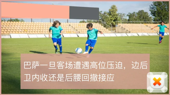 巴萨一旦客场遭遇高位压迫,边后卫内收还是后腰回撤接应