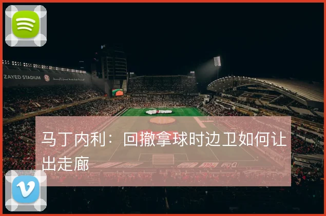 马丁内利：回撤拿球时边卫如何让出走廊