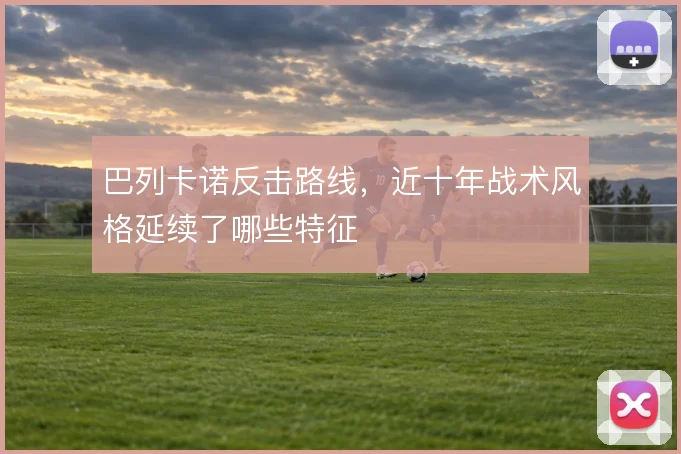 巴列卡诺反击路线，近十年战术风格延续了哪些特征