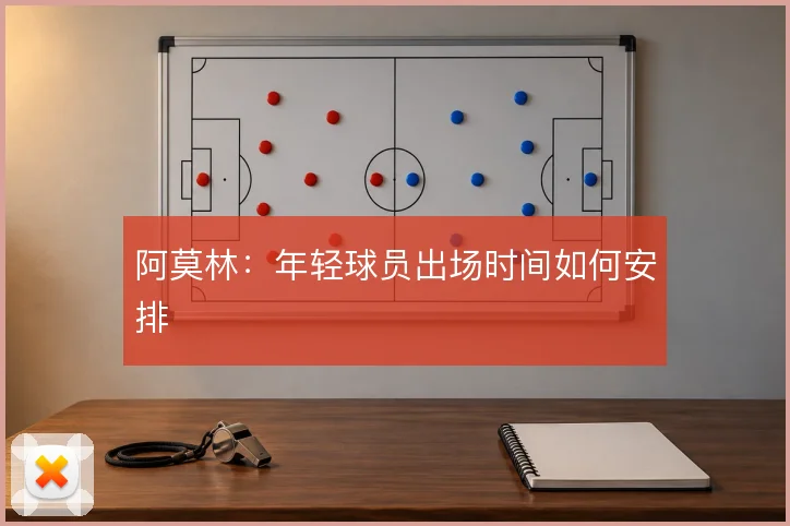 阿莫林:年轻球员出场时间如何安排