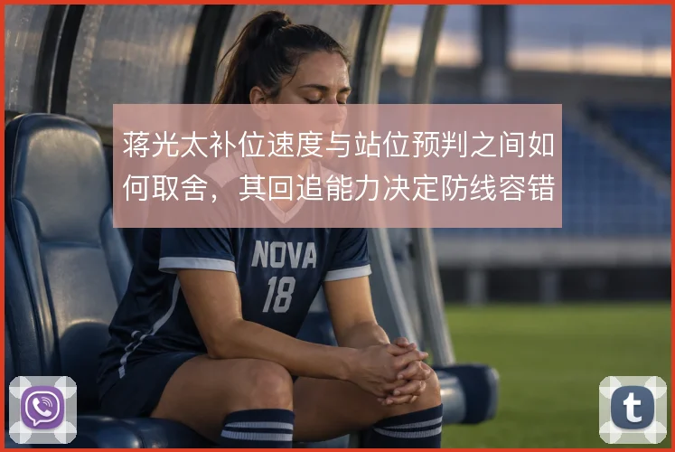 蒋光太补位速度与站位预判之间如何取舍，其回追能力决定防线容错率