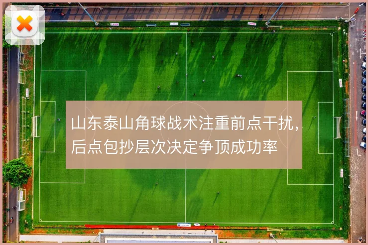 山东泰山角球战术注重前点干扰，后点包抄层次决定争顶成功率