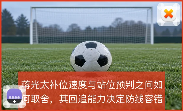 蒋光太补位速度与站位预判之间如何取舍，其回追能力决定防线容错率