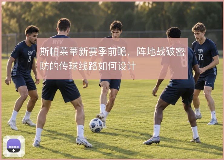 斯帕莱蒂新赛季前瞻,阵地战破密防的传球线路如何设计