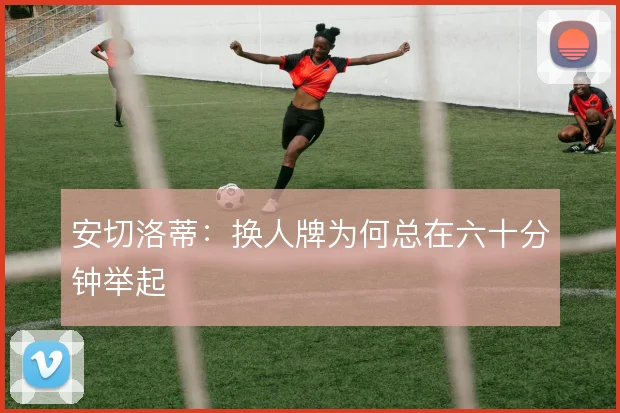安切洛蒂：换人牌为何总在六十分钟举起