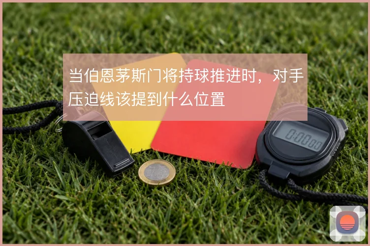 当伯恩茅斯门将持球推进时，对手压迫线该提到什么位置