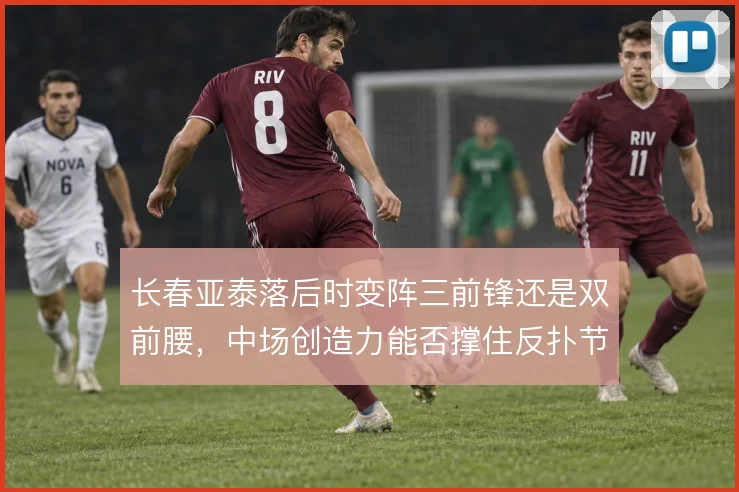 长春亚泰落后时变阵三前锋还是双前腰，中场创造力能否撑住反扑节奏