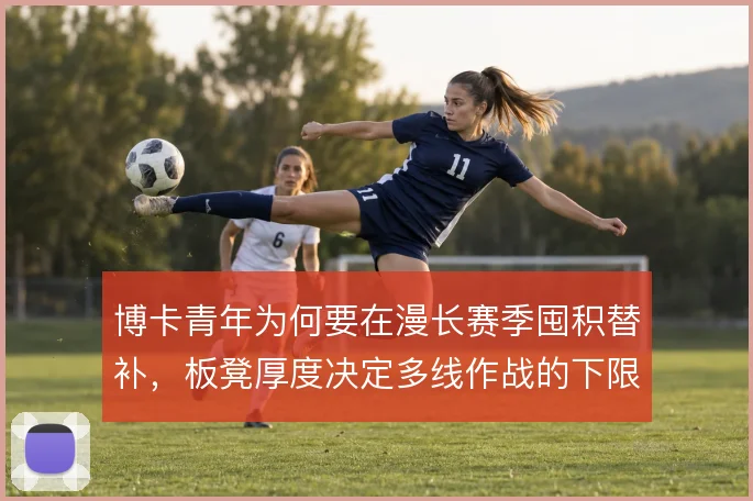 博卡青年为何要在漫长赛季囤积替补，板凳厚度决定多线作战的下限