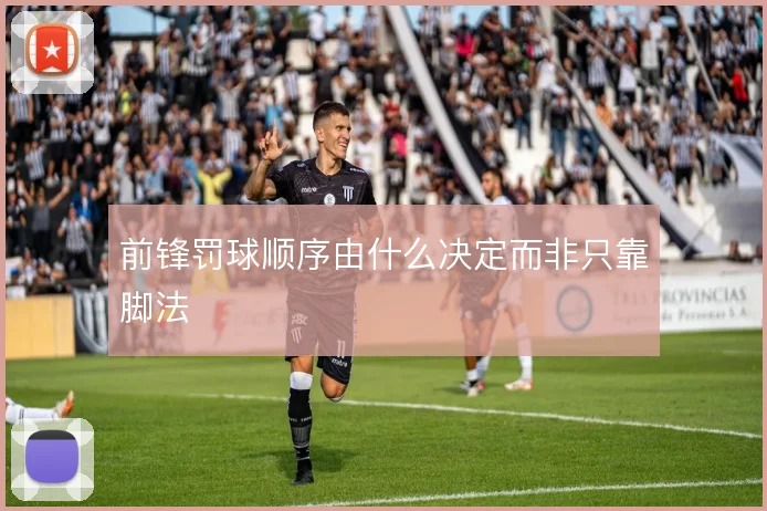 前锋罚球顺序由什么决定而非只靠脚法