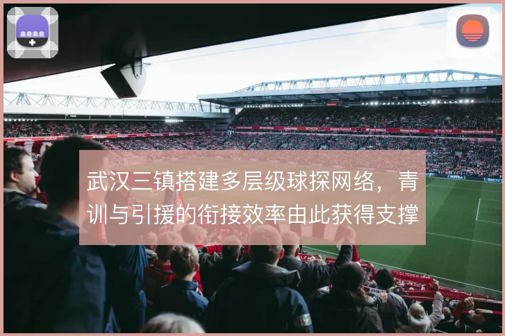 武汉三镇搭建多层级球探网络，青训与引援的衔接效率由此获得支撑