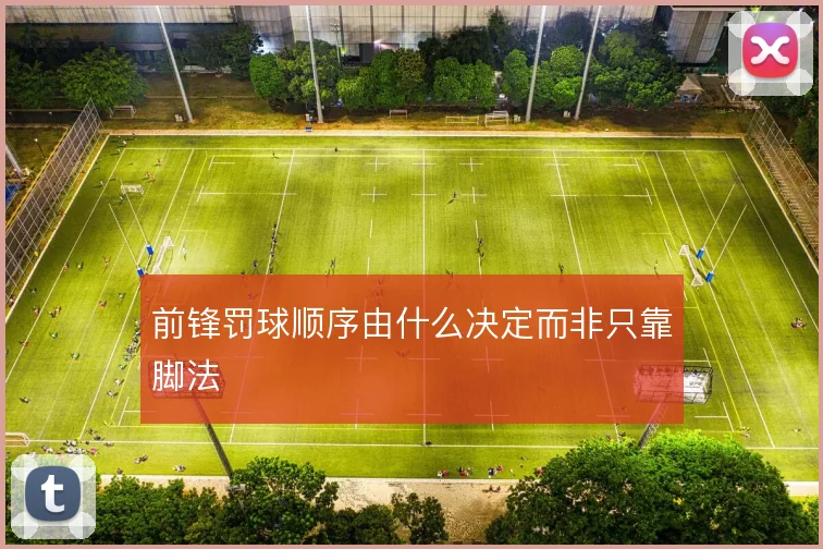 前锋罚球顺序由什么决定而非只靠脚法